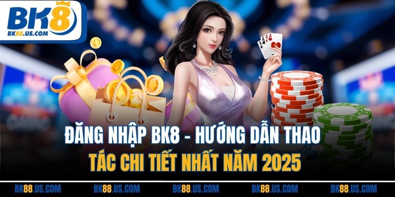 Đăng Nhập BK8 - Hướng Dẫn Thao Tác Chi Tiết Nhất Năm 2025