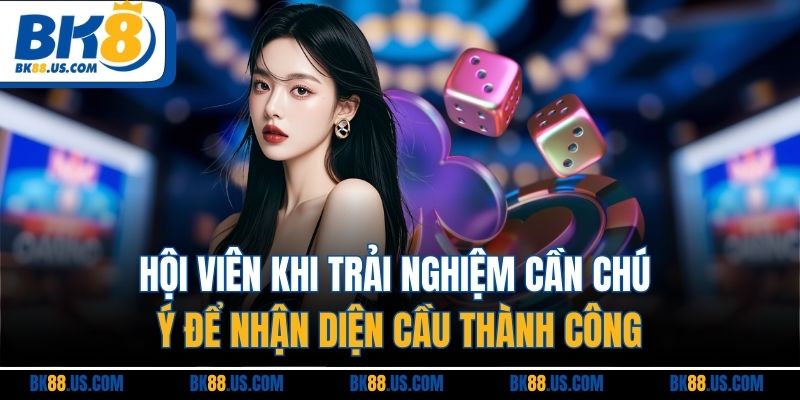 Hội viên khi trải nghiệm cần chú ý để nhận diện cầu thành công