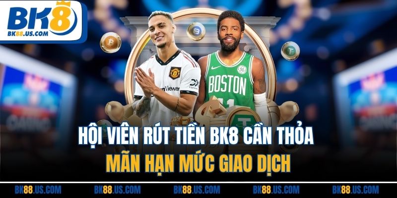 Hội viên rút tiền BK8 cần thỏa mãn hạn mức giao dịch