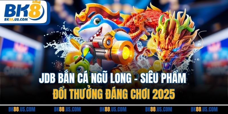 Jdb Bắn Cá Ngũ Long | Siêu Phẩm Đổi Thưởng Đáng Chơi 2025