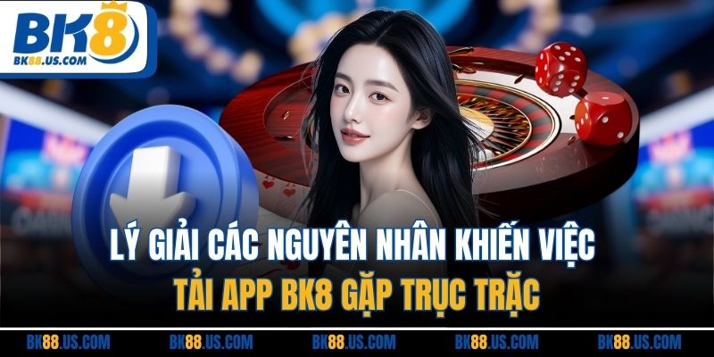 Lý giải các nguyên nhân khiến việc tải app BK8 gặp trục trặc