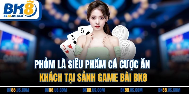 Phỏm là siêu phẩm cá cược ăn khách tại sảnh game bài BK8