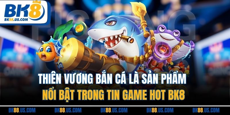 Thiên vương bắn cá là sản phẩm nổi bật trong tin game hot BK8