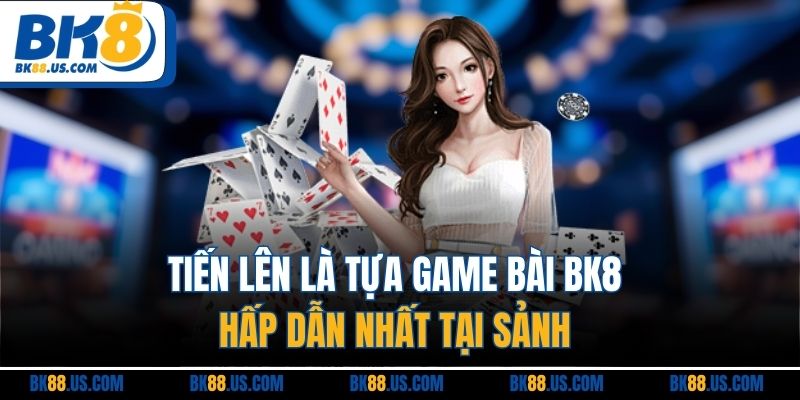 Tiến lên là tựa game bài BK8 hấp nhất tại sảnh 