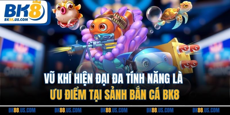 Vũ khí hiện đại đa tính năng là ưu điểm tại sảnh bắn cá BK8